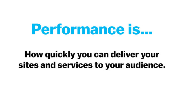 How quickly you can deliver your
sites and services to your audience.  
Performance is…
