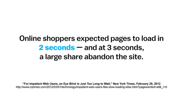 Online shoppers expected pages to load in  
2 seconds — and at 3 seconds,  
a large share abandon the site.
“For Impatient Web Users, an Eye Blink Is Just Too Long to Wait,” New York Times, February 29, 2012
http://www.nytimes.com/2012/03/01/technology/impatient-web-users-flee-slow-loading-sites.html?pagewanted=all&_r=0
