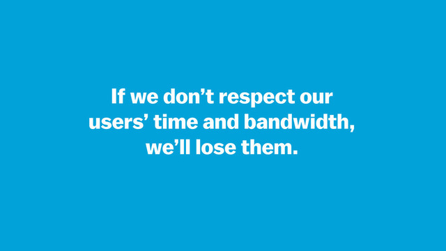 If we don’t respect our
users’ time and bandwidth,  
we’ll lose them.

