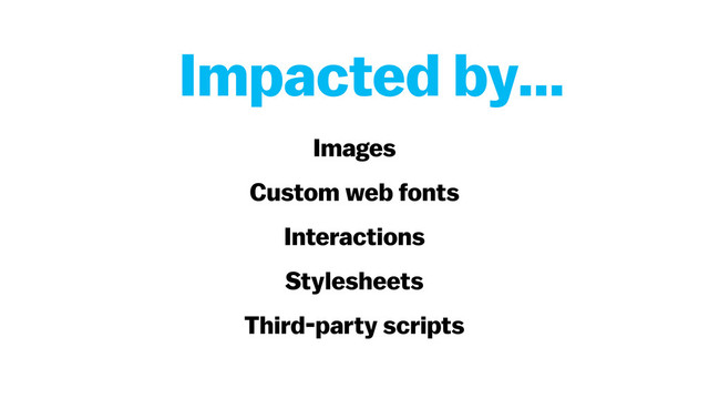 Images
Custom web fonts
Interactions
Stylesheets
Third-party scripts
Impacted by…
