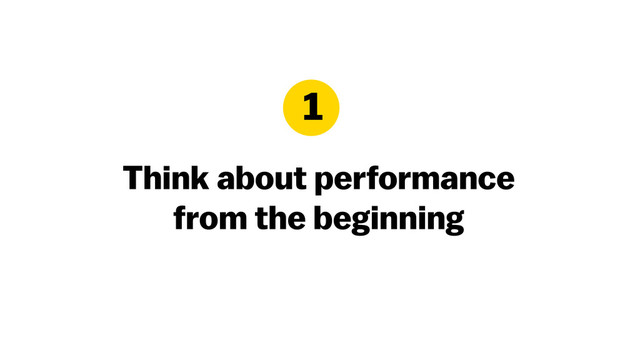 Think about performance
from the beginning
1

