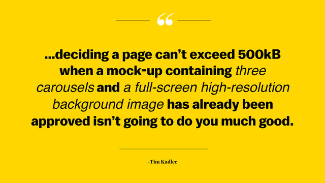 “
–Tim Kadlec
…deciding a page can’t exceed 500kB
when a mock-up containing three
carousels and a full-screen high-resolution
background image has already been
approved isn’t going to do you much good.

