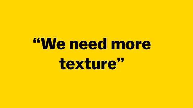 “We need more
texture”
