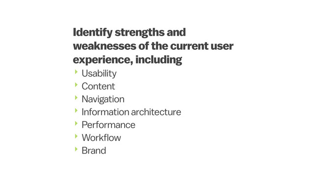 Identify strengths and
weaknesses of the current user
experience, including
‣ Usability
‣ Content
‣ Navigation
‣ Information architecture
‣ Performance
‣ Workflow
‣ Brand
