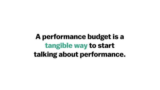 A performance budget is a
tangible way to start
talking about performance.
