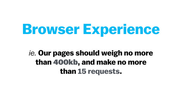 ie. Our pages should weigh no more
than 400kb, and make no more
than 15 requests.
Browser Experience
