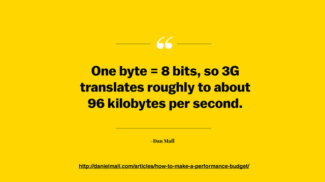 “
–Dan Mall
One byte = 8 bits, so 3G
translates roughly to about  
96 kilobytes per second.
http://danielmall.com/articles/how-to-make-a-performance-budget/
