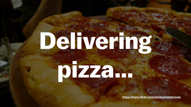 Delivering
pizza…
https://www.ﬂickr.com/photos/camknows
