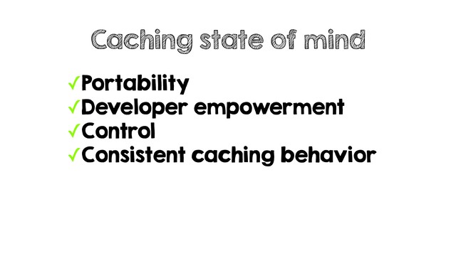 ✓Portability
✓Developer empowerment
✓Control
✓Consistent caching behavior
Caching state of mind
