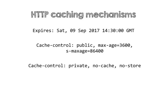 HTTP caching mechanisms
Expires: Sat, 09 Sep 2017 14:30:00 GMT
Cache-control: public, max-age=3600,
s-maxage=86400
Cache-control: private, no-cache, no-store
