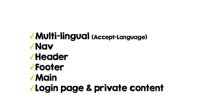 ✓Multi-lingual (Accept-Language)
✓Nav
✓Header
✓Footer
✓Main
✓Login page & private content
