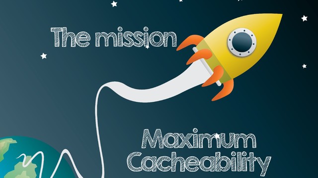 The mission
Maximum
Cacheability

