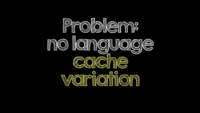 Problem:
no language
cache
variation
