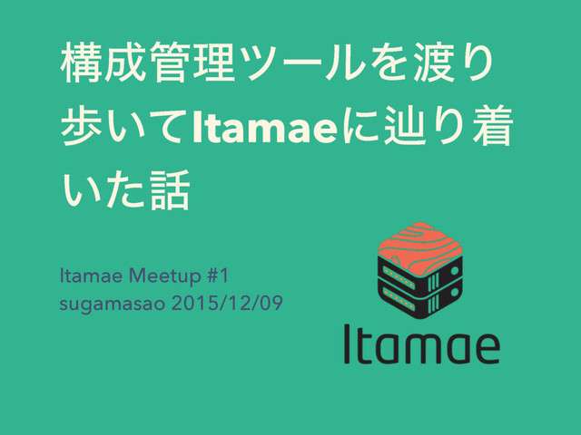 ߏ੒؅ཧπʔϧΛ౉Γ
า͍ͯItamaeʹḷΓண
͍ͨ࿩
Itamae Meetup #1
sugamasao 2015/12/09
