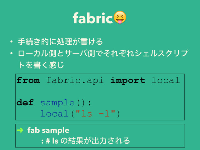 fabric
from fabric.api import local
def sample():
local("ls -l")
• खଓ͖తʹॲཧ͕ॻ͚Δ
• ϩʔΧϧଆͱαʔόଆͰͦΕͧΕγΣϧεΫϦϓ
τΛॻ͘ײ͡
➜ fab sample
: # ls ͷ݁Ռ͕ग़ྗ͞ΕΔ
