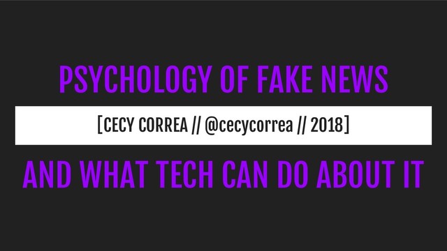 PSYCHOLOGY OF FAKE NEWS
[CECY CORREA // @cecycorrea // 2018]
AND WHAT TECH CAN DO ABOUT IT
