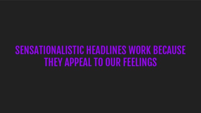 SENSATIONALISTIC HEADLINES WORK BECAUSE
THEY APPEAL TO OUR FEELINGS
