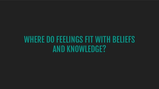 WHERE DO FEELINGS FIT WITH BELIEFS
AND KNOWLEDGE?
