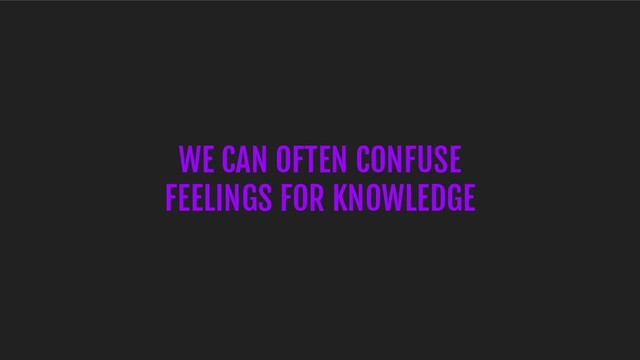 WE CAN OFTEN CONFUSE
FEELINGS FOR KNOWLEDGE
