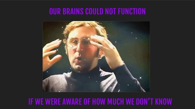 OUR BRAINS COULD NOT FUNCTION
IF WE WERE AWARE OF HOW MUCH WE DON’T KNOW
