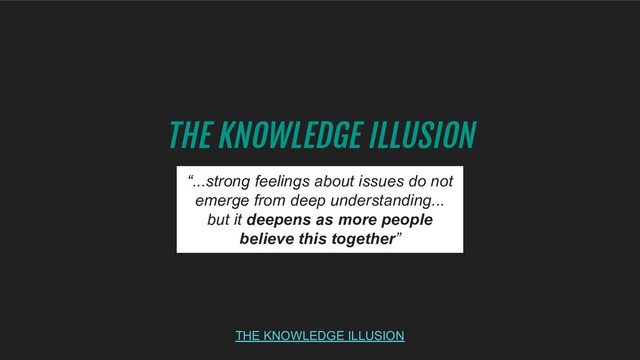 THE KNOWLEDGE ILLUSION
THE KNOWLEDGE ILLUSION
“...strong feelings about issues do not
emerge from deep understanding...
but it deepens as more people
believe this together”
