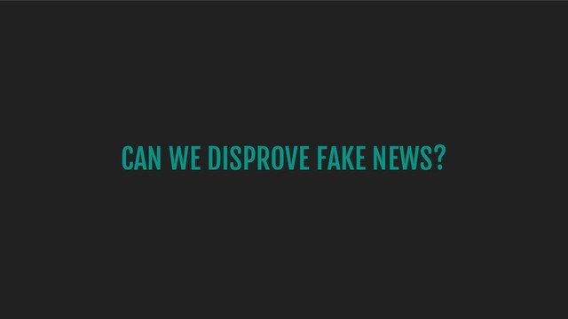 CAN WE DISPROVE FAKE NEWS?
