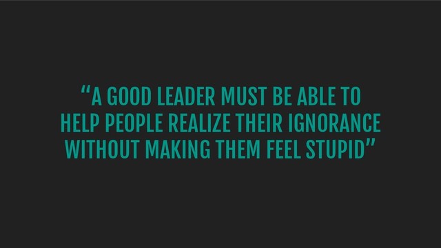 “A GOOD LEADER MUST BE ABLE TO
HELP PEOPLE REALIZE THEIR IGNORANCE
WITHOUT MAKING THEM FEEL STUPID”
