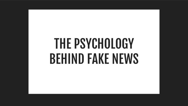THE PSYCHOLOGY
BEHIND FAKE NEWS
