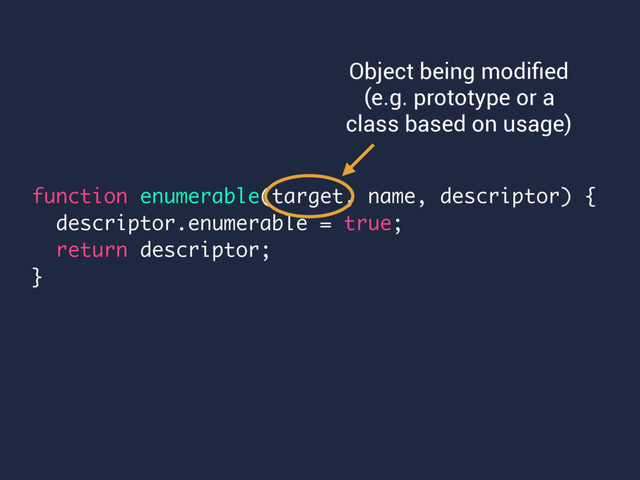 function enumerable(target, name, descriptor) {
descriptor.enumerable = true;
return descriptor;
}
Object being modiﬁed
(e.g. prototype or a
class based on usage)

