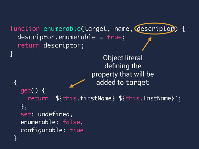 {
get() {
return `${this.firstName} ${this.lastName}`;
},
set: undefined,
enumerable: false,
configurable: true
}
function enumerable(target, name, descriptor) {
descriptor.enumerable = true;
return descriptor;
}
Object literal
deﬁning the
property that will be
added to target
