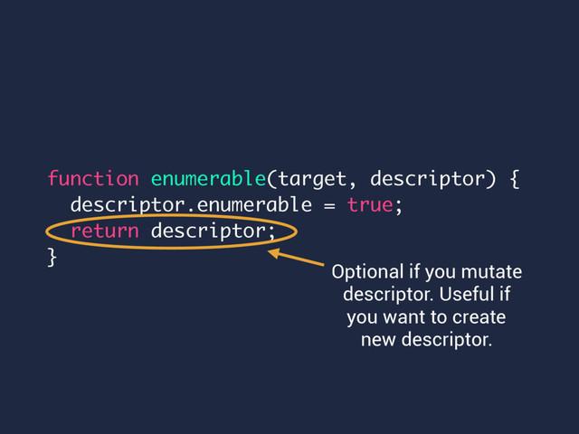function enumerable(target, descriptor) {
descriptor.enumerable = true;
return descriptor;
}
Optional if you mutate
descriptor. Useful if
you want to create
new descriptor.
