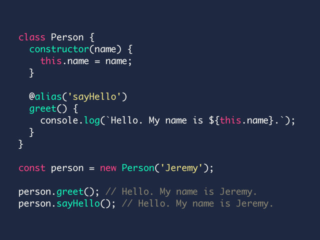 class Person {
constructor(name) {
this.name = name;
}
@alias('sayHello')
greet() {
console.log(`Hello. My name is ${this.name}.`);
}
}
const person = new Person('Jeremy');
person.greet(); // Hello. My name is Jeremy.
person.sayHello(); // Hello. My name is Jeremy.
