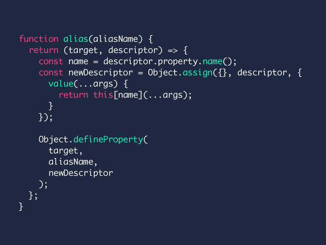 function alias(aliasName) {
return (target, descriptor) => {
const name = descriptor.property.name();
const newDescriptor = Object.assign({}, descriptor, {
value(...args) {
return this[name](...args);
}
});
Object.defineProperty(
target,
aliasName,
newDescriptor
);
};
}

