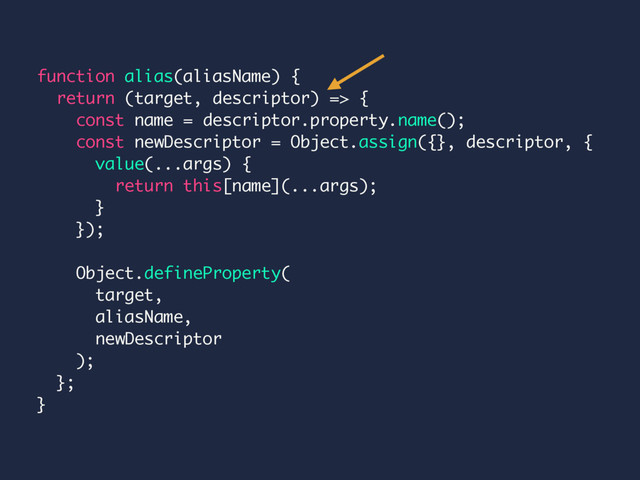 function alias(aliasName) {
return (target, descriptor) => {
const name = descriptor.property.name();
const newDescriptor = Object.assign({}, descriptor, {
value(...args) {
return this[name](...args);
}
});
Object.defineProperty(
target,
aliasName,
newDescriptor
);
};
}
