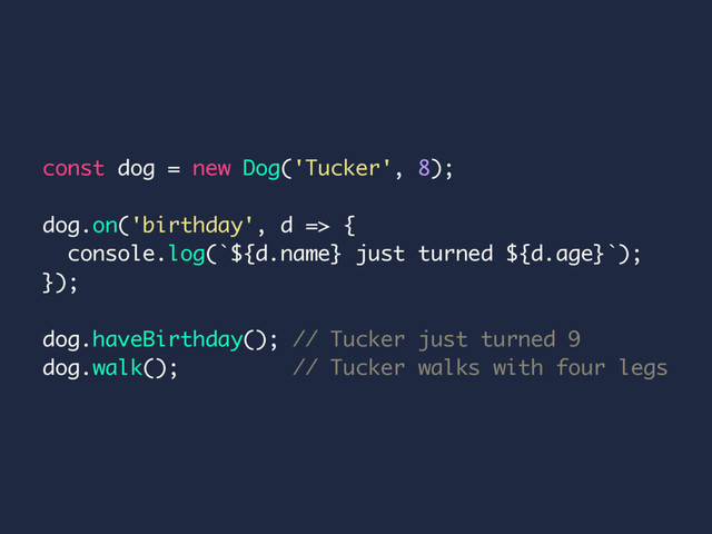 const dog = new Dog('Tucker', 8);
dog.on('birthday', d => {
console.log(`${d.name} just turned ${d.age}`);
});
dog.haveBirthday(); // Tucker just turned 9
dog.walk(); // Tucker walks with four legs
