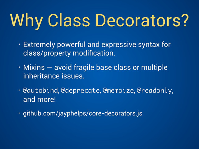 Why Class Decorators?
• Extremely powerful and expressive syntax for
class/property modiﬁcation.
• Mixins — avoid fragile base class or multiple
inheritance issues.
• @autobind, @deprecate, @memoize, @readonly,
and more!
• github.com/jayphelps/core-decorators.js
