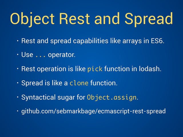 Object Rest and Spread
• Rest and spread capabilities like arrays in ES6.
• Use ... operator.
• Rest operation is like pick function in lodash.
• Spread is like a clone function.
• Syntactical sugar for Object.assign.
• github.com/sebmarkbage/ecmascript-rest-spread 
