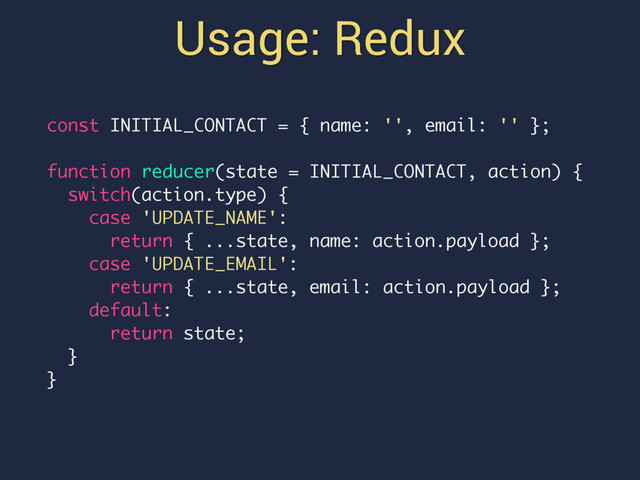 Usage: Redux
const INITIAL_CONTACT = { name: '', email: '' };
function reducer(state = INITIAL_CONTACT, action) {
switch(action.type) {
case 'UPDATE_NAME':
return { ...state, name: action.payload };
case 'UPDATE_EMAIL':
return { ...state, email: action.payload };
default:
return state;
}
}
