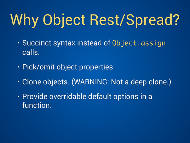 Why Object Rest/Spread?
• Succinct syntax instead of Object.assign
calls.
• Pick/omit object properties.
• Clone objects. (WARNING: Not a deep clone.)
• Provide overridable default options in a
function.

