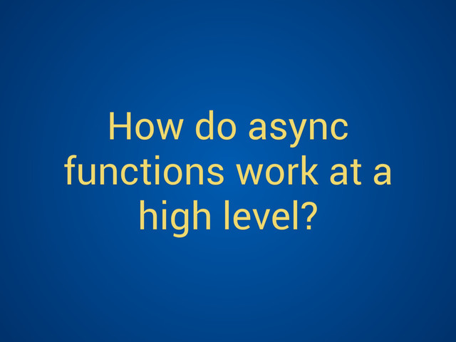 How do async
functions work at a
high level?
