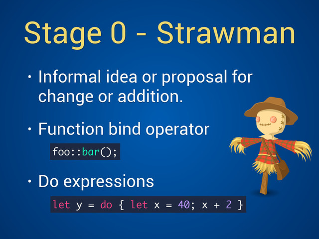 Stage 0 - Strawman
• Informal idea or proposal for
change or addition.
• Function bind operator  
• Do expressions
foo::bar();
let y = do { let x = 40; x + 2 }

