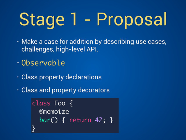 Stage 1 - Proposal
• Make a case for addition by describing use cases,
challenges, high-level API.
• Observable
• Class property declarations
• Class and property decorators 
 
class Foo {
@memoize
bar() { return 42; }
}
