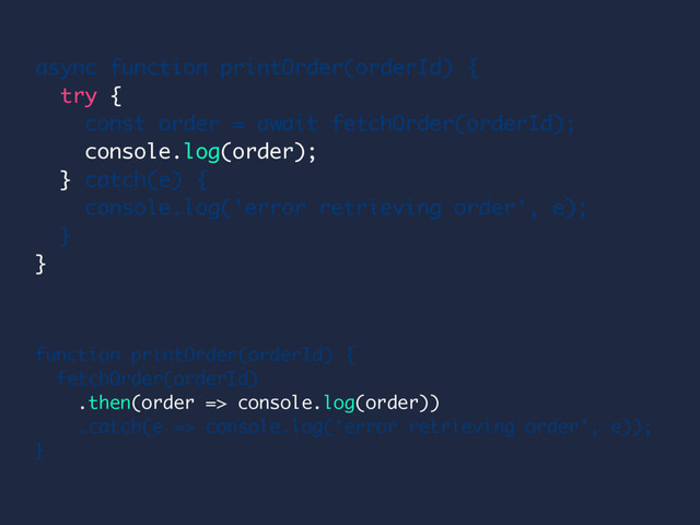 function printOrder(orderId) {
fetchOrder(orderId)
.then(order => console.log(order))
.catch(e => console.log('error retrieving order', e));
}
async function printOrder(orderId) {
try {
const order = await fetchOrder(orderId);
console.log(order);
} catch(e) {
console.log('error retrieving order', e);
}
}

