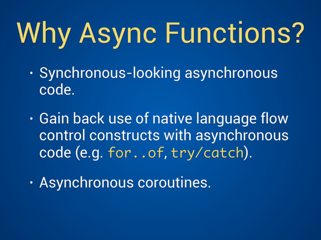 Why Async Functions?
• Synchronous-looking asynchronous
code.
• Gain back use of native language flow
control constructs with asynchronous
code (e.g. for..of, try/catch).
• Asynchronous coroutines.
