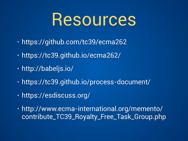 Resources
• https://github.com/tc39/ecma262
• https://tc39.github.io/ecma262/
• http://babeljs.io/
• https://tc39.github.io/process-document/
• https://esdiscuss.org/
• http://www.ecma-international.org/memento/
contribute_TC39_Royalty_Free_Task_Group.php 
 

