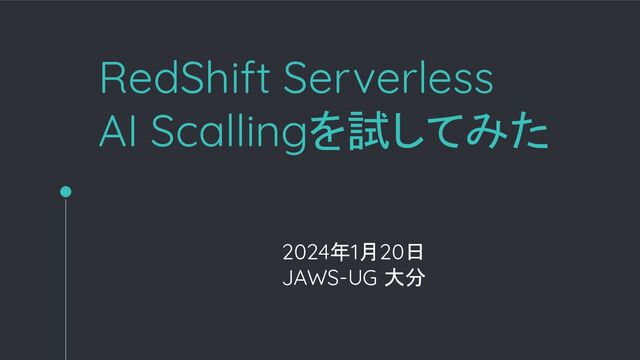 RedShift Serverless
AI Scallingを試してみた
2024年1月20日
JAWS-UG 大分

