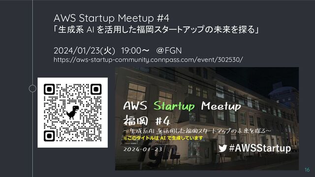 16
AWS Startup Meetup #4
「生成系 AI を活用した福岡スタートアップの未来を探る」
2024/01/23(火)　19:00〜　＠FGN
https://aws-startup-community.connpass.com/event/302530/
