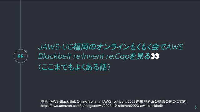 “
JAWS-UG福岡のオンラインもくもく会でAWS
Blackbelt re:Invent re:Capを見る👀
（ここまでもよくある話）
6
参考：[AWS Black Belt Online Seminar] AWS re:Invent 2023速報 資料及び動画公開のご案内
https://aws.amazon.com/jp/blogs/news/2023-12-reinvent2023-aws-blackbelt/
