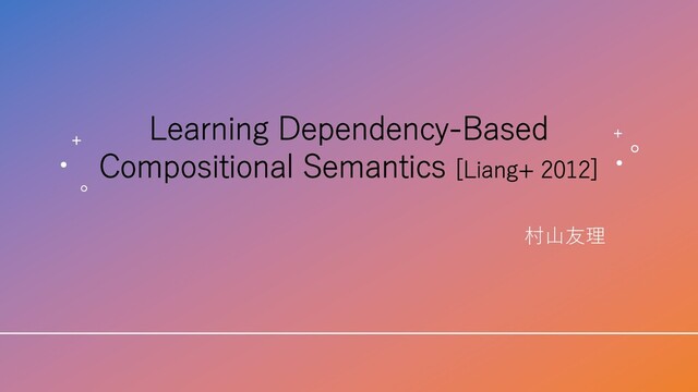 Learning Dependency-Based
Compositional Semantics [Liang+ 2012]
村⼭友理
