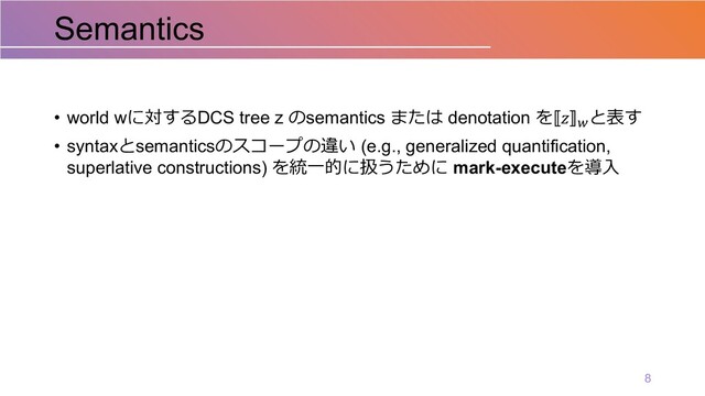 • world wに対するDCS tree z のsemantics または denotation を 𝑧 !
と表す
• syntaxとsemanticsのスコープの違い (e.g., generalized quantification,
superlative constructions) を統⼀的に扱うために mark-executeを導⼊
Semantics
8
